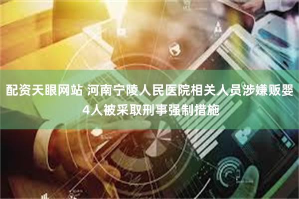 配资天眼网站 河南宁陵人民医院相关人员涉嫌贩婴 4人被采取刑事强制措施