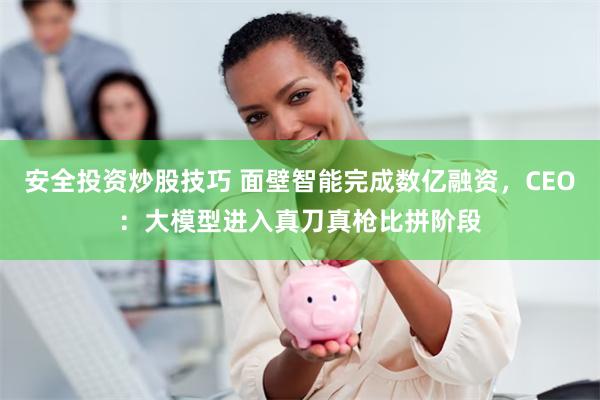 安全投资炒股技巧 面壁智能完成数亿融资，CEO：大模型进入真刀真枪比拼阶段