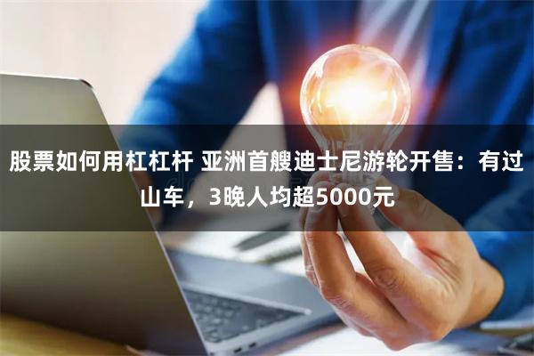 股票如何用杠杠杆 亚洲首艘迪士尼游轮开售：有过山车，3晚人均超5000元
