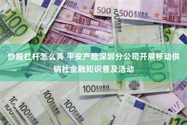 炒股杠杆怎么弄 平安产险深圳分公司开展移动供销社金融知识普及活动
