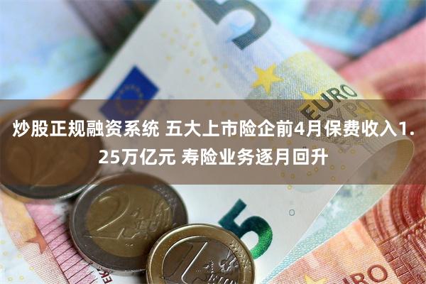 炒股正规融资系统 五大上市险企前4月保费收入1.25万亿元 寿险业务逐月回升