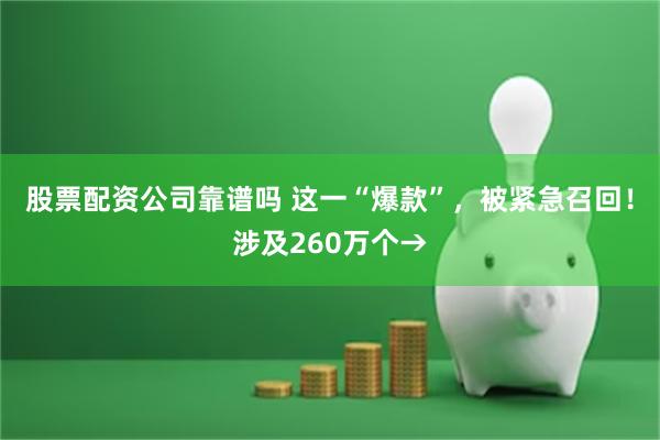 股票配资公司靠谱吗 这一“爆款”，被紧急召回！涉及260万个→