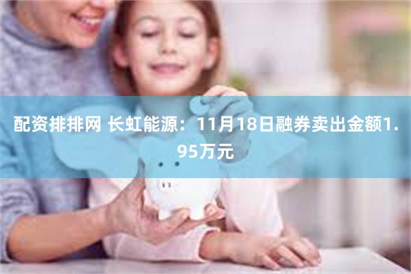 配资排排网 长虹能源：11月18日融券卖出金额1.95万元