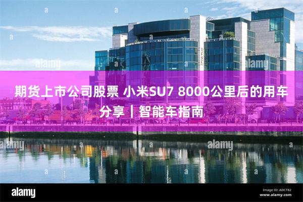 期货上市公司股票 小米SU7 8000公里后的用车分享｜智能车指南