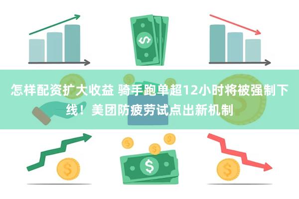 怎样配资扩大收益 骑手跑单超12小时将被强制下线！美团防疲劳试点出新机制