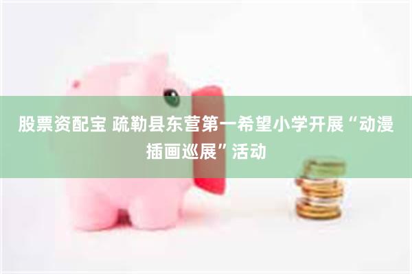 股票资配宝 疏勒县东营第一希望小学开展“动漫插画巡展”活动