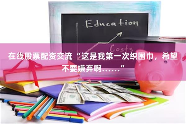 在线股票配资交流 “这是我第一次织围巾，希望不要嫌弃啊……”