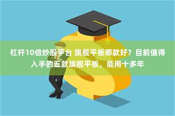 杠杆10倍炒股平台 旗舰平板哪款好？目前值得入手的五款旗舰平板，能用十多年