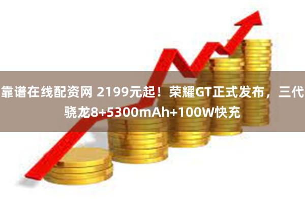 靠谱在线配资网 2199元起！荣耀GT正式发布，三代骁龙8+5300mAh+100W快充