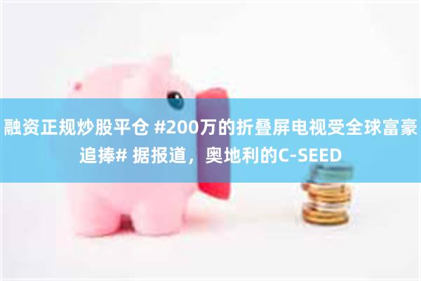 融资正规炒股平仓 #200万的折叠屏电视受全球富豪追捧# 据报道，奥地利的C-SEED