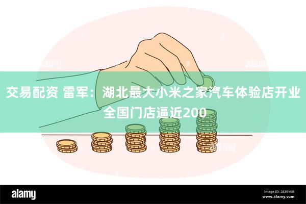 交易配资 雷军：湖北最大小米之家汽车体验店开业 全国门店逼近200