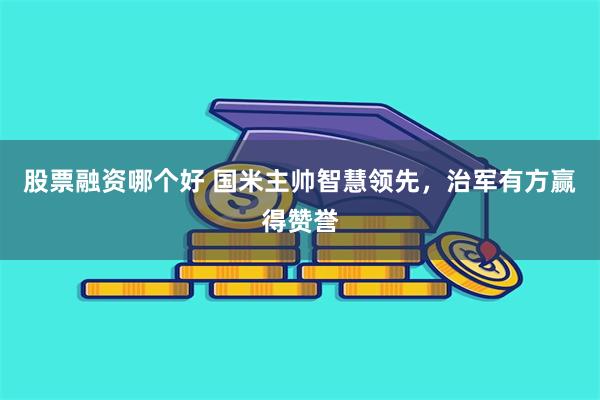 股票融资哪个好 国米主帅智慧领先，治军有方赢得赞誉