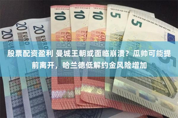 股票配资盈利 曼城王朝或面临崩溃？瓜帅可能提前离开，哈兰德低解约金风险增加