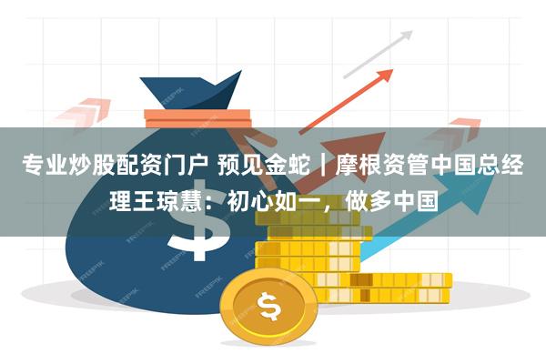 专业炒股配资门户 预见金蛇｜摩根资管中国总经理王琼慧：初心如一，做多中国
