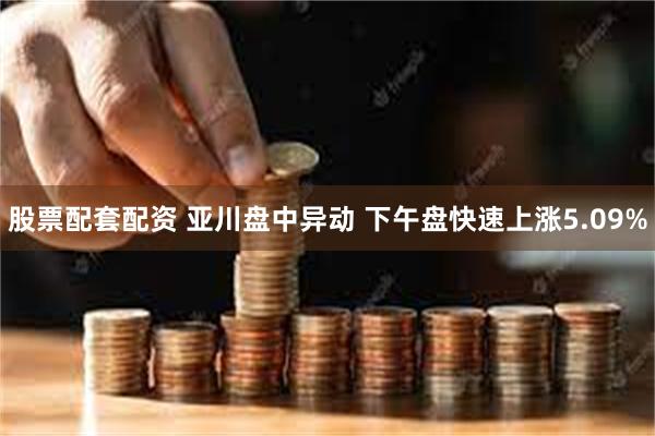 股票配套配资 亚川盘中异动 下午盘快速上涨5.09%
