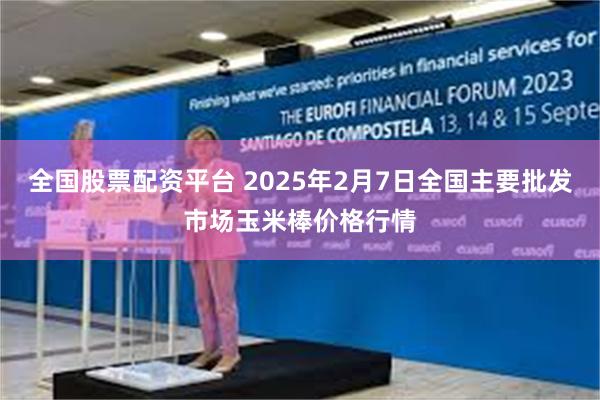 全国股票配资平台 2025年2月7日全国主要批发市场玉米棒价格行情