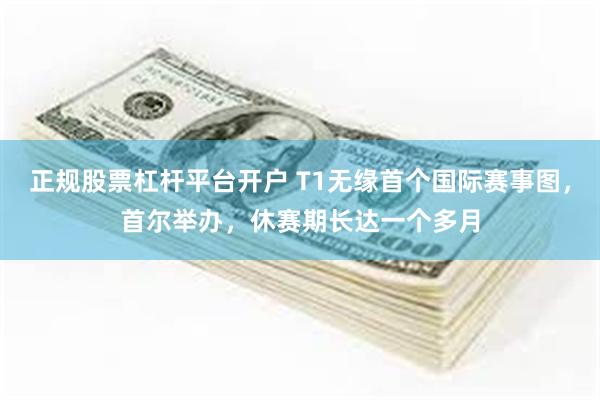 正规股票杠杆平台开户 T1无缘首个国际赛事图，首尔举办，休赛期长达一个多月