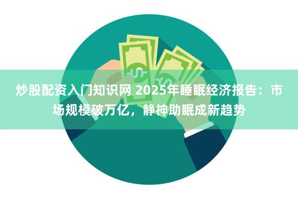 炒股配资入门知识网 2025年睡眠经济报告：市场规模破万亿，静神助眠成新趋势