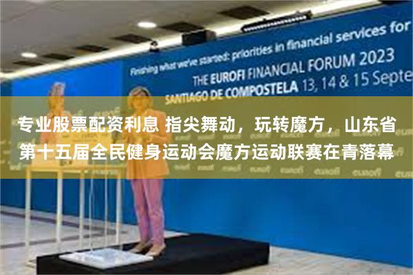 专业股票配资利息 指尖舞动，玩转魔方，山东省第十五届全民健身运动会魔方运动联赛在青落幕