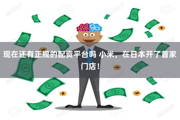现在还有正规的配资平台吗 小米，在日本开了首家门店！