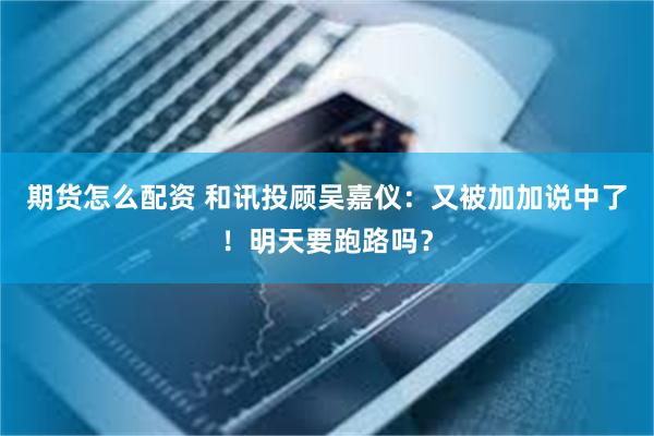 期货怎么配资 和讯投顾吴嘉仪：又被加加说中了！明天要跑路吗？