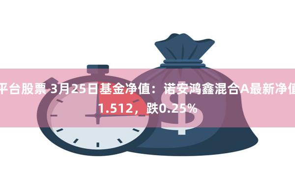 平台股票 3月25日基金净值：诺安鸿鑫混合A最新净值1.512，跌0.25%