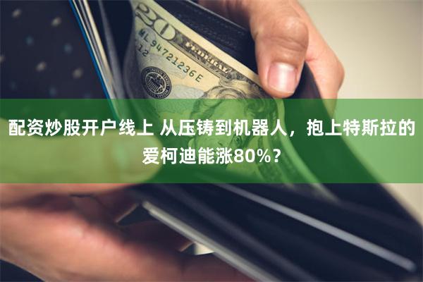 配资炒股开户线上 从压铸到机器人，抱上特斯拉的爱柯迪能涨80%？