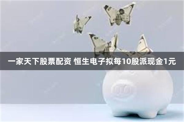 一家天下股票配资 恒生电子拟每10股派现金1元