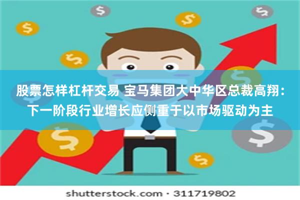 股票怎样杠杆交易 宝马集团大中华区总裁高翔：下一阶段行业增长应侧重于以市场驱动为主