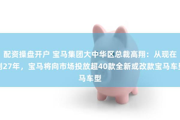配资操盘开户 宝马集团大中华区总裁高翔：从现在到27年，宝马将向市场投放超40款全新或改款宝马车型