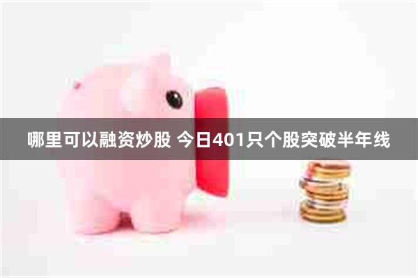 哪里可以融资炒股 今日401只个股突破半年线