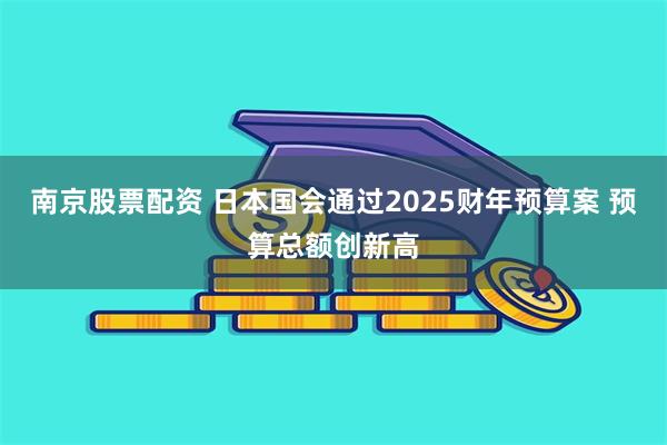南京股票配资 日本国会通过2025财年预算案 预算总额创新高