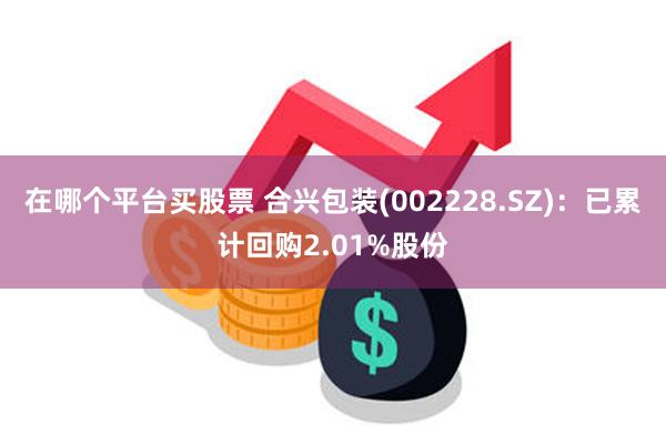 在哪个平台买股票 合兴包装(002228.SZ)：已累计回购2.01%股份