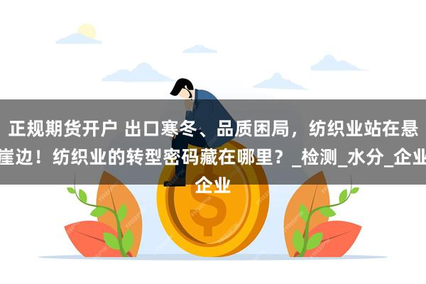 正规期货开户 出口寒冬、品质困局，纺织业站在悬崖边！纺织业的转型密码藏在哪里？_检测_水分_企业