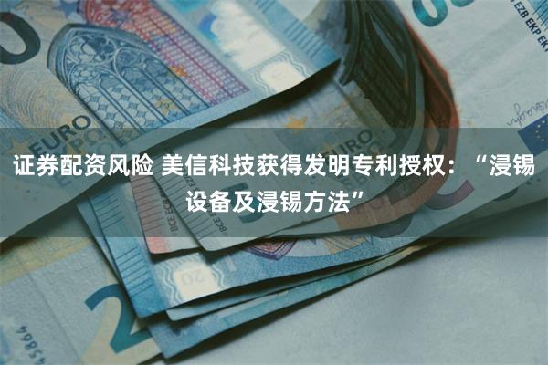 证券配资风险 美信科技获得发明专利授权：“浸锡设备及浸锡方法”