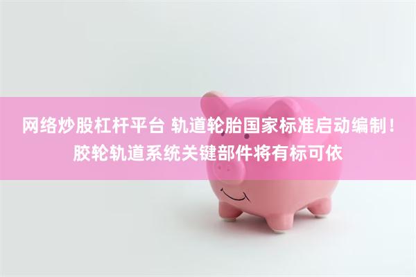 网络炒股杠杆平台 轨道轮胎国家标准启动编制！胶轮轨道系统关键部件将有标可依