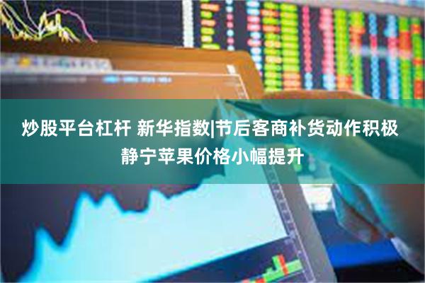 炒股平台杠杆 新华指数|节后客商补货动作积极 静宁苹果价格小幅提升