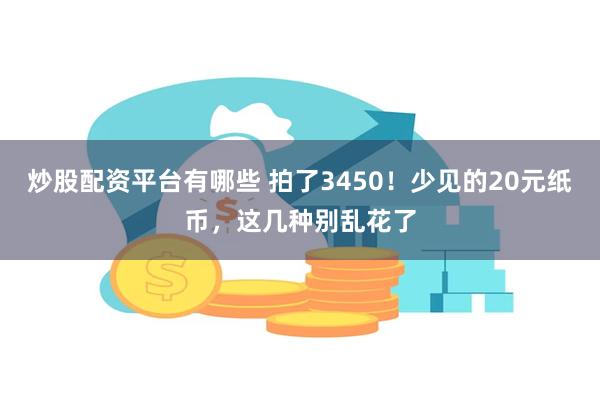炒股配资平台有哪些 拍了3450！少见的20元纸币，这几种别乱花了