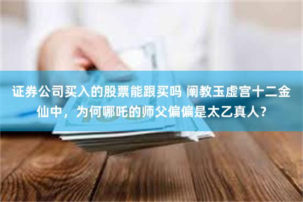 证券公司买入的股票能跟买吗 阐教玉虚宫十二金仙中，为何哪吒的师父偏偏是太乙真人？