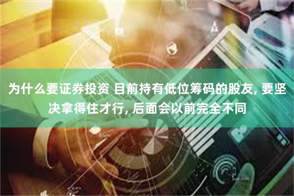 为什么要证券投资 目前持有低位筹码的股友, 要坚决拿得住才行, 后面会以前完全不同
