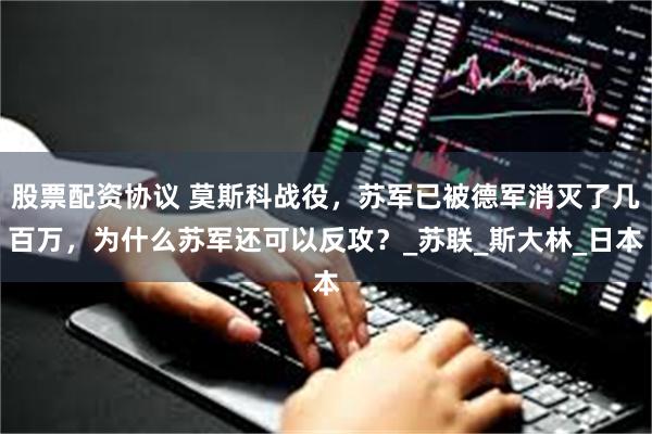 股票配资协议 莫斯科战役，苏军已被德军消灭了几百万，为什么苏军还可以反攻？_苏联_斯大林_日本