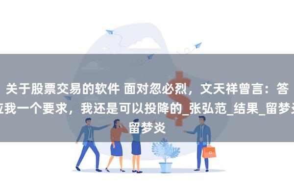 关于股票交易的软件 面对忽必烈，文天祥曾言：答应我一个要求，我还是可以投降的_张弘范_结果_留梦炎