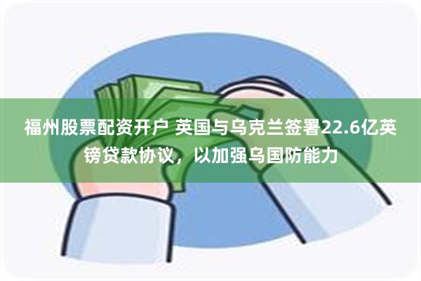 福州股票配资开户 英国与乌克兰签署22.6亿英镑贷款协议，以加强乌国防能力