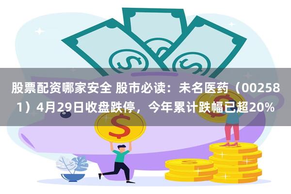 股票配资哪家安全 股市必读：未名医药（002581）4月29日收盘跌停，今年累计跌幅已超20%