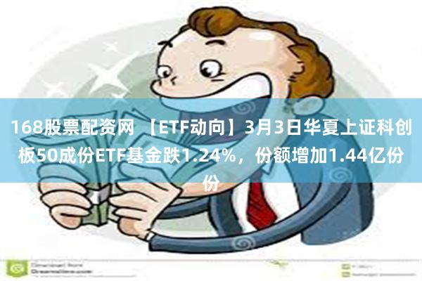 168股票配资网 【ETF动向】3月3日华夏上证科创板50成份ETF基金跌1.24%，份额增加1.44亿份