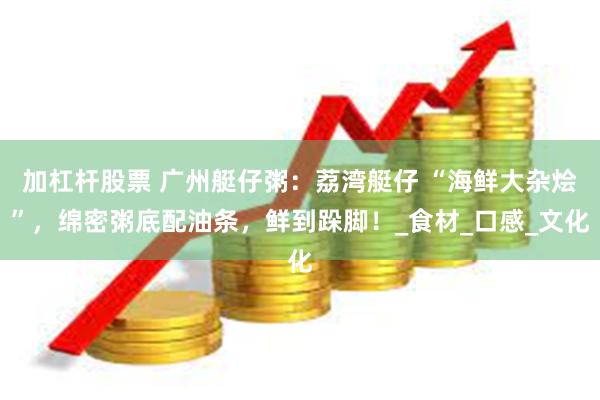 加杠杆股票 广州艇仔粥：荔湾艇仔 “海鲜大杂烩”，绵密粥底配油条，鲜到跺脚！_食材_口感_文化