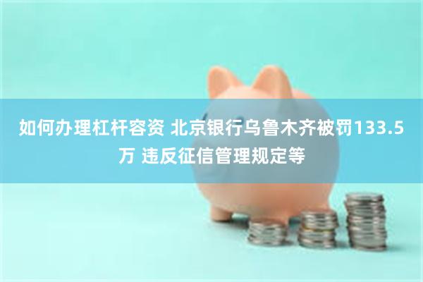 如何办理杠杆容资 北京银行乌鲁木齐被罚133.5万 违反征信管理规定等