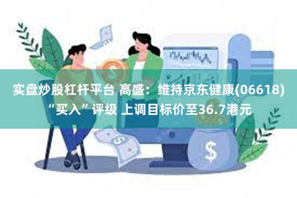 实盘炒股杠杆平台 高盛：维持京东健康(06618)“买入”评级 上调目标价至36.7港元