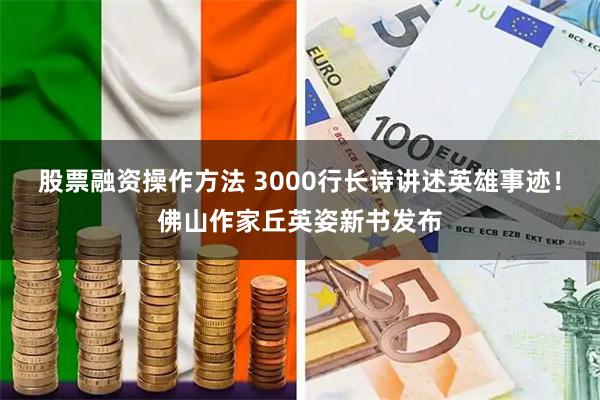 股票融资操作方法 3000行长诗讲述英雄事迹！佛山作家丘英姿新书发布
