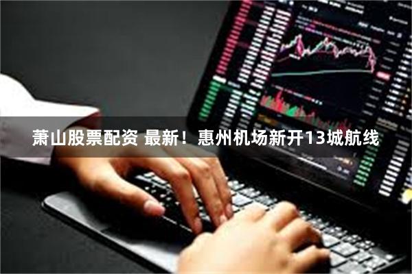 萧山股票配资 最新！惠州机场新开13城航线